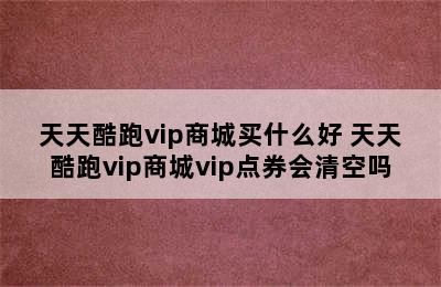 天天酷跑vip商城买什么好 天天酷跑vip商城vip点券会清空吗